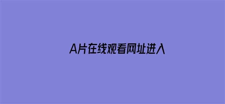 >A片在线观看网址进入横幅海报图